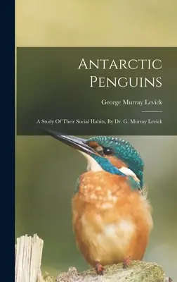 Antarktiszi pingvinek: Dr. G. Murray Levick: A Study of Their Social Habits, By Dr. G. Murray Levick - Antarctic Penguins: A Study Of Their Social Habits, By Dr. G. Murray Levick