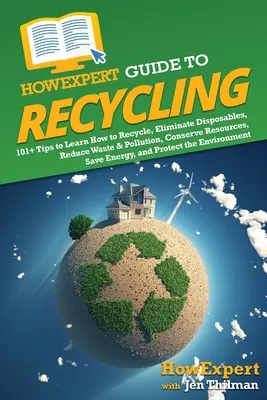 HowExpert Guide to Recycling: 101+ tipp, hogy megtanulja, hogyan kell újrahasznosítani, megszüntetni az eldobható eszközöket, csökkenteni a hulladékot és a szennyezést, megőrizni az erőforrásokat, energiát megtakarítani, a - HowExpert Guide to Recycling: 101+ Tips to Learn How to Recycle, Eliminate Disposables, Reduce Waste & Pollution, Conserve Resources, Save Energy, a