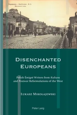 Kiábrándult európaiak: Lengyel migráns írók a Kultura és a Nyugat háború utáni reformjai - Disenchanted Europeans: Polish migr Writers from Kultura and Postwar Reformulations of the West