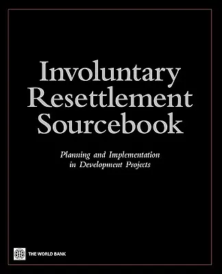 Involuntary Resettlement Sourcebook: Planning and Implemention in Development Projects (Tervezés és végrehajtás a fejlesztési projektekben) - Involuntary Resettlement Sourcebook: Planning and Implemention in Development Projects