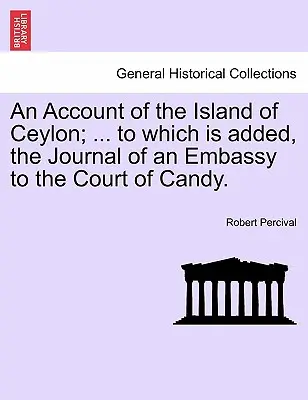 Egy beszámoló Ceylon szigetéről; ... amelyhez hozzá van adva a Candy udvarához intézett követség naplója. - An Account of the Island of Ceylon; ... to Which Is Added, the Journal of an Embassy to the Court of Candy.