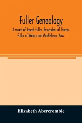 Fuller genealógia; Joseph Fuller feljegyzése, Thomas Fuller leszármazottja Woburn és Middletown, Mass. - Fuller genealogy; a record of Joseph Fuller, descendant of Thomas Fuller of Woburn and Middletown, Mass.