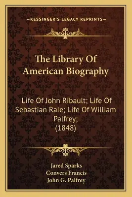 The Library Of American Biography: Life Of John Ribault; Life Of Sebastian Rale; Life Of William Palfrey; (1848)