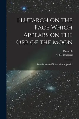 Plutarkhosz a Hold gömbjén megjelenő arcról: Fordítás és jegyzetek, függelékkel - Plutarch on the face which appears on the orb of the Moon: Translation and notes, with appendix