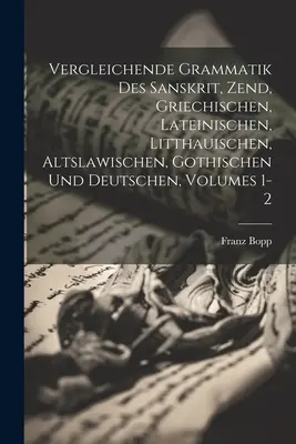 Vergleichende Grammatik Des Sanskrit, Zend, Griechischen, Lateinischen, Litthauischen, Altslawischen, Gothischen Und Deutschen, 1-2. kötet. - Vergleichende Grammatik Des Sanskrit, Zend, Griechischen, Lateinischen, Litthauischen, Altslawischen, Gothischen Und Deutschen, Volumes 1-2