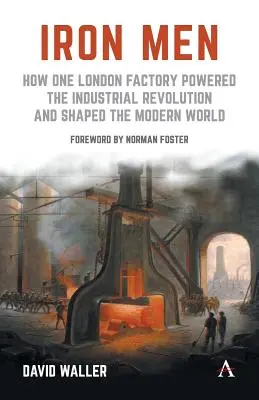 Vasemberek: Hogyan hajtotta egy londoni gyár az ipari forradalmat és alakította a modern világot - Iron Men: How One London Factory Powered the Industrial Revolution and Shaped the Modern World