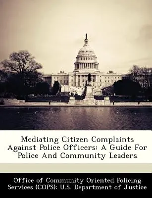 A rendőrökkel szembeni állampolgári panaszok közvetítése: Útmutató a rendőrség és a közösség vezetői számára - Mediating Citizen Complaints Against Police Officers: A Guide for Police and Community Leaders