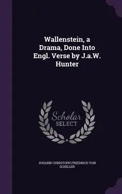 Wallenstein, egy dráma, angol versbe szedve J.a.W. Hunter által. - Wallenstein, a Drama, Done Into Engl. Verse by J.a.W. Hunter