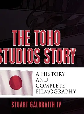 A Toho Studios története: A History and Complete Filmography - The Toho Studios Story: A History and Complete Filmography