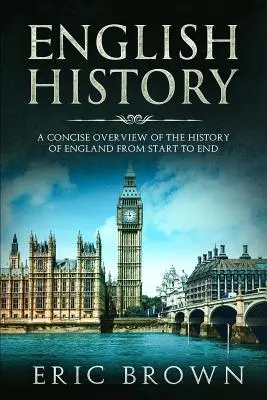 Angol történelem: A Concise Overview of the History of England from Start to End (Anglia történelmének tömör áttekintése a kezdetektől a végéig) - English History: A Concise Overview of the History of England from Start to End