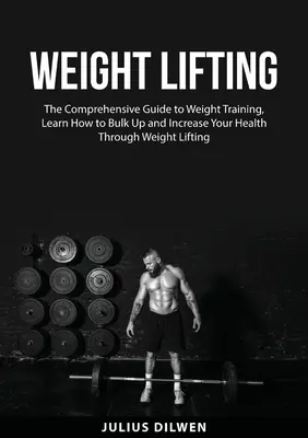 Súlyemelés: The Comprehensive Guide to Weight Training, Learn How to Bulk Up and Increase Your Health Through Weight Lifting - Weight Lifting: The Comprehensive Guide to Weight Training, Learn How to Bulk Up and Increase Your Health Through Weight Lifting