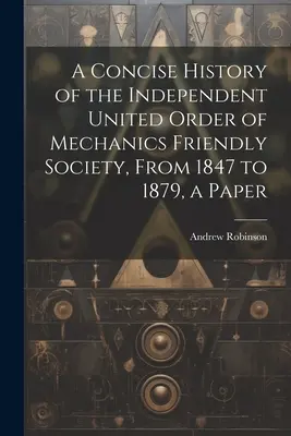 A Független Egyesült Mechanikusok Baráti Társasága Független Egyesült Rendjének tömör története 1847-től 1879-ig, egy írás - A Concise History of the Independent United Order of Mechanics Friendly Society, From 1847 to 1879, a Paper