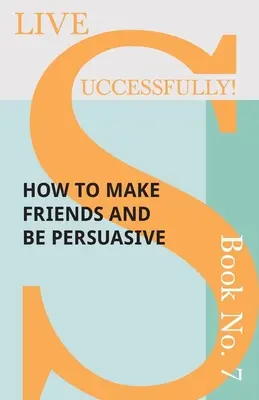 Élj sikeresen! 7. könyv - Hogyan szerezzünk barátokat és legyünk meggyőzőek - Live Successfully! Book No. 7 - How to Make Friends and be Persuasive