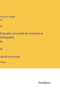 Biographie universelle des musiciens et bibliographie génèrale de la musique: Tome 1 - Biographie universelle des musiciens et bibliographie génèrale de la musique: Tome 1