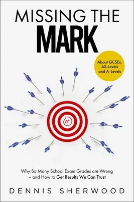 Missing the Mark: Miért tévesek oly sok iskolai vizsgajegyek - és hogyan érhetünk el olyan eredményeket, amelyekben megbízhatunk - Missing the Mark: Why So Many School Exam Grades Are Wrong - And How to Get Results We Can Trust