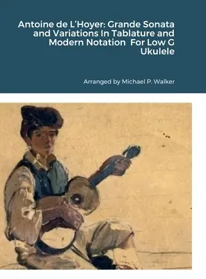 Antoine de L'Hoyer: Grande Sonata és variációk Tabulatúrában és modern notációban Low G Ukulele-re - Antoine de L'Hoyer: Grande Sonata and Variations In Tablature and Modern Notation For Low G Ukulele