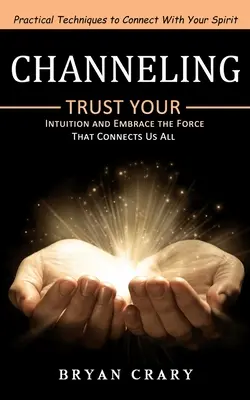 Channeling: Gyakorlati technikák a lelkeddel való kapcsolatteremtéshez (Bízz az intuíciódban és fogadd el az erőt, amely mindannyiunkat összeköt) - Channeling: Practical Techniques to Connect With Your Spirit (Trust Your Intuition and Embrace the Force That Connects Us All)