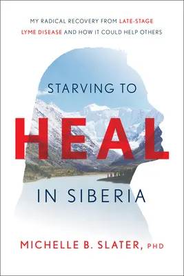 Éhezve gyógyulni Szibériában: Radikális felépülésem a Lyme-kór késői stádiumából és hogyan segíthetek másoknak is - Starving to Heal in Siberia: My Radical Recovery from Late-Stage Lyme Disease and How It Could Help Others