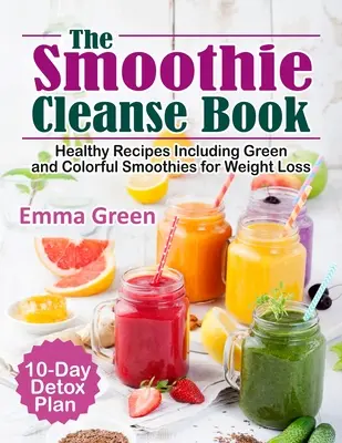 A Smoothie Cleanse Book: Egészséges receptek, köztük zöld és színes smoothie-k a fogyásért + 10 napos méregtelenítési terv - The Smoothie Cleanse Book: Healthy Recipes Including Green and Colorful Smoothies for Weight Loss +10 Day Detox Plan