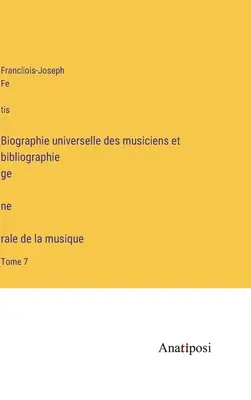 Biographie universelle des musiciens et bibliographie génèrale de la musique: Tome 7 - Biographie universelle des musiciens et bibliographie génèrale de la musique: Tome 7