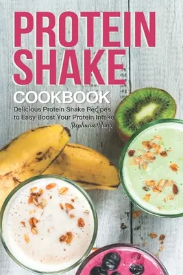 Fehérjeturmix szakácskönyv: Finom fehérjeturmix receptek a fehérjebevitel egyszerű növeléséhez - Protein Shake Cookbook: Delicious Protein Shake Recipes to Easy Boost Your Protein Intake