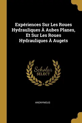 Expriences Sur Les Roues Hydrauliques Aubes Planes, Et Sur Les Roues Hydrauliques Augets - Expriences Sur Les Roues Hydrauliques  Aubes Planes, Et Sur Les Roues Hydrauliques  Augets