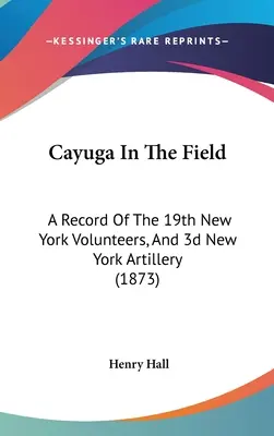 Cayuga In The Field: A Record Of The 19th New York Volunteers, And 3d New York Artillery (1873)