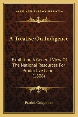 Értekezés a nélkülözésről: A termelő munkára való nemzeti erőforrások általános áttekintése (1806) - A Treatise On Indigence: Exhibiting A General View Of The National Resources For Productive Labor (1806)