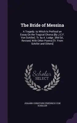 The Bride of Messina: A Tragedy. to Which Is Prefixed an Essay On the Tragical Chorus [By J.C.F. Von Schiller]. Fordította A. Lodge. 3Rd Ed., Re - The Bride of Messina: A Tragedy. to Which Is Prefixed an Essay On the Tragical Chorus [By J.C.F. Von Schiller]. Tr. by A. Lodge. 3Rd Ed., Re