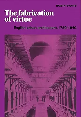 Az erény gyártása: angol börtönépítészet, 1750-1840 - The Fabrication of Virtue: English Prison Architecture, 1750-1840