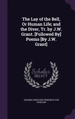 The Lay of the Bell, Or Human Life; and the Diver, Tr. by J.W. Grant. [Versek [J.W. Grant] versei.] - The Lay of the Bell, Or Human Life; and the Diver, Tr. by J.W. Grant. [Followed By] Poems [By J.W. Grant]