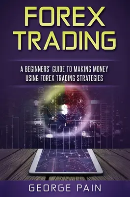 Forex Trading: Kezdők útmutatója a Forex kereskedési stratégiák segítségével történő pénzkereséshez - Forex Trading: A Beginners' Guide to making money using Forex Trading Strategies