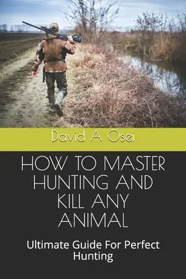 Hogyan lehet elsajátítani a vadászatot és megölni bármilyen állatot: Tökéletes vadászat: Végső útmutató a tökéletes vadászathoz - How to Master Hunting and Kill Any Animal: Ultimate Guide For Perfect Hunting