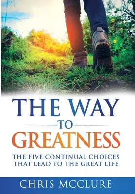 Az út a nagysághoz: Az öt folyamatos választás, amely a NAGYszerű élethez vezet - The Way To Greatness: The Five Continual Choices That Lead To The GREAT Life