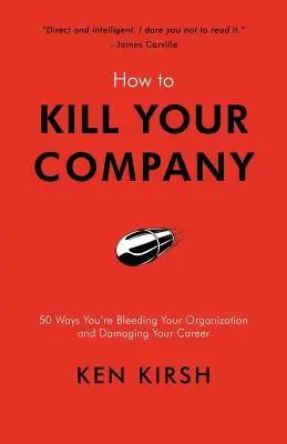 Hogyan öljük meg a vállalatunkat: 50 mód, ahogyan kivérezteted a szervezetedet és ártasz a karrierednek - How to Kill Your Company: 50 Ways You're Bleeding Your Organization and Damaging Your Career