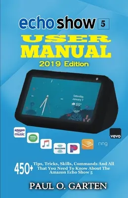 Echo Show 5 felhasználói kézikönyv 2019 kiadás: 450+ tipp, trükk, készség, parancs és minden, amit az Amazon Echo Show 5 készülékről tudni kell - Echo Show 5 User Manual 2019 Edition: 450+ Tips, Tricks, Skills, Commands And All That You Need To Know About The Amazon Echo Show 5