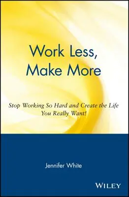 Kevesebbet dolgozni, többet keresni: Hagyd abba a kemény munkát, és teremtsd meg azt az életet, amire igazán vágysz! - Work Less, Make More: Stop Working So Hard and Create the Life You Really Want!