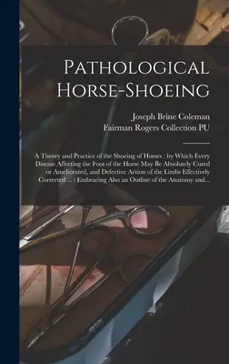 Kóros lópatkolás: A lovak patkolásának elmélete és gyakorlata: amely által a ló lábát érintő minden betegség abszolút módon megszüntethető - Pathological Horse-shoeing: a Theory and Practice of the Shoeing of Horses: by Which Every Disease Affecting the Foot of the Horse May Be Absolute