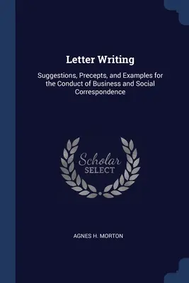 Levélírás: Javaslatok, szabályok és példák az üzleti és társadalmi levelezés lebonyolításához. - Letter Writing: Suggestions, Precepts, and Examples for the Conduct of Business and Social Correspondence