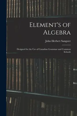 Az algebra elemei: A kanadai gimnáziumok és általános iskolák használatára tervezve - Element's of Algebra: Designed for the Use of Canadian Grammar and Common Schools