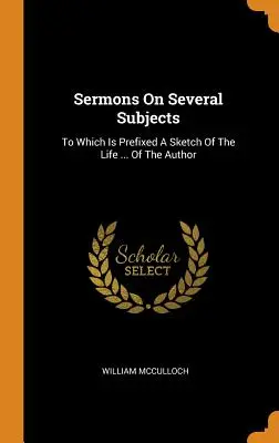 Prédikációk több témában: Melyekhez egy vázlatot mellékeltek az életről ... Of The Author - Sermons On Several Subjects: To Which Is Prefixed A Sketch Of The Life ... Of The Author