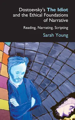 Dosztojevszkij Az idióta és az elbeszélés etikai alapjai: Olvasás, elbeszélés, forgatókönyv - Dostoevsky's the Idiot and the Ethical Foundations of Narrative: Reading, Narrating, Scripting