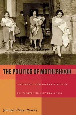 Az anyaság politikája: Az anyaság és a nők jogai a huszadik századi Chilében - The Politics of Motherhood: Maternity and Women's Rights in Twentieth-Century Chile