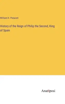 II. Fülöp spanyol király uralkodásának története - History of the Reign of Philip the Second, King of Spain