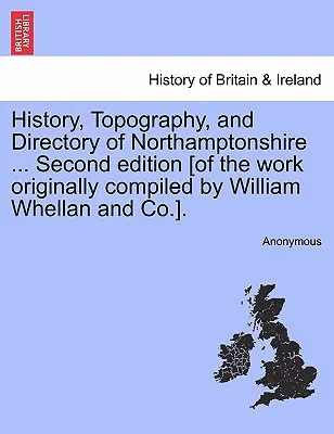 Northamptonshire története, topográfiája és névjegyzéke ... Második kiadása [az eredetileg William Whellan és társai által összeállított műnek]. - History, Topography, and Directory of Northamptonshire ... Second edition [of the work originally compiled by William Whellan and Co.].