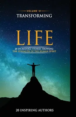 Az életed átalakítása VI. kötet: 20 hihetetlen történet, amely megmutatja az emberi lélek erejét - Transforming Your Life Volume VI: 20 Incredible Stories Showing The Strength Of The Human Spirit