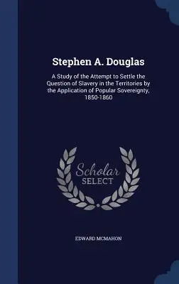 Stephen A. Douglas: Tanulmány arról a kísérletről, hogy a népszuverenitás alkalmazásával rendezzék a rabszolgaság kérdését a területeken, - Stephen A. Douglas: A Study of the Attempt to Settle the Question of Slavery in the Territories by the Application of Popular Sovereignty,