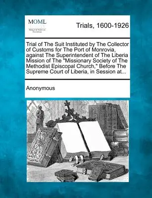 A Monrovia kikötőjének vámszedője által a missziós misszió libériai missziójának felügyelője ellen indított per tárgyalása - Trial of the Suit Instituted by the Collector of Customs for the Port of Monrovia, Against the Superintendent of the Liberia Mission of the Missionary