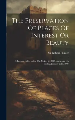 Az érdekes vagy szép helyek megőrzése: A University of Manchesterben 1907. január 29-én, kedden tartott előadás. - The Preservation Of Places Of Interest Or Beauty: A Lecture Delivered At The University Of Manchester On Tuesday, January 29th, 1907