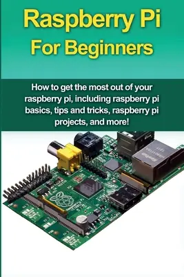 Raspberry Pi kezdőknek: Hogyan hozhatja ki a legtöbbet a málna pi-ből, beleértve a málna pi alapjai, tippek és trükkök, málna pi projektek, egy - Raspberry Pi For Beginners: How to get the most out of your raspberry pi, including raspberry pi basics, tips and tricks, raspberry pi projects, a